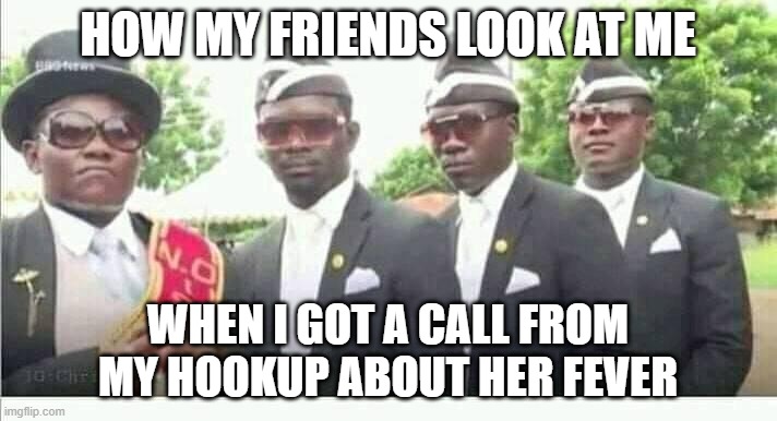 This is worse than a "I'm pregnant" call | HOW MY FRIENDS LOOK AT ME; WHEN I GOT A CALL FROM MY HOOKUP ABOUT HER FEVER | image tagged in coffin dance | made w/ Imgflip meme maker