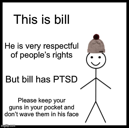 Respectful bill | This is bill; He is very respectful of people’s rights; But bill has PTSD; Please keep your guns in your pocket and don’t wave them in his face | image tagged in memes,be like bill,respect,guns,protests | made w/ Imgflip meme maker
