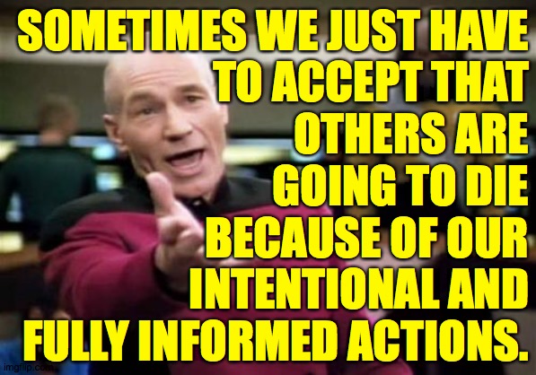 This should get A LOT of upvotes in the politics stream. | SOMETIMES WE JUST HAVE
TO ACCEPT THAT
OTHERS ARE
GOING TO DIE
BECAUSE OF OUR
INTENTIONAL AND
FULLY INFORMED ACTIONS. | image tagged in memes,picard wtf,so you have chosen death | made w/ Imgflip meme maker