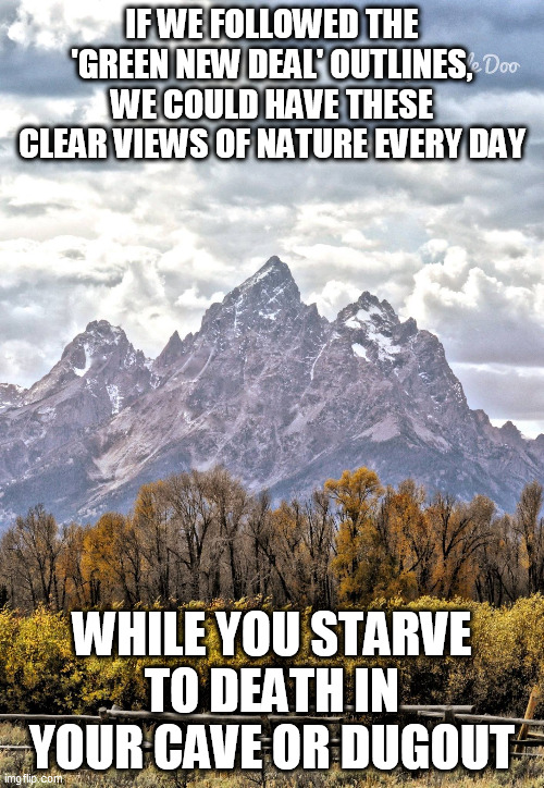 climate change | IF WE FOLLOWED THE 'GREEN NEW DEAL' OUTLINES, WE COULD HAVE THESE CLEAR VIEWS OF NATURE EVERY DAY; WHILE YOU STARVE TO DEATH IN YOUR CAVE OR DUGOUT | image tagged in grand tetons | made w/ Imgflip meme maker