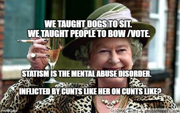 education | WE TAUGHT DOGS TO SIT.   WE TAUGHT PEOPLE TO BOW /VOTE. STATISM IS THE MENTAL ABUSE DISORDER.                     
          INFLICTED BY CUNTS LIKE HER ON CUNTS LIKE? | image tagged in queen elizabeth | made w/ Imgflip meme maker