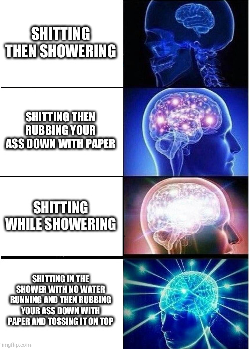 Expanding Brain | SHITTING THEN SHOWERING; SHITTING THEN RUBBING YOUR ASS DOWN WITH PAPER; SHITTING WHILE SHOWERING; SHITTING IN THE SHOWER WITH NO WATER RUNNING AND THEN RUBBING YOUR ASS DOWN WITH PAPER AND TOSSING IT ON TOP | image tagged in memes,expanding brain | made w/ Imgflip meme maker