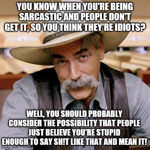 SARCASM COWBOY | YOU KNOW WHEN YOU'RE BEING SARCASTIC AND PEOPLE DON'T GET IT, SO YOU THINK THEY'RE IDIOTS? WELL, YOU SHOULD PROBABLY CONSIDER THE POSSIBILITY THAT PEOPLE JUST BELIEVE YOU'RE STUPID ENOUGH TO SAY SH!T LIKE THAT AND MEAN IT! | image tagged in sarcasm cowboy | made w/ Imgflip meme maker