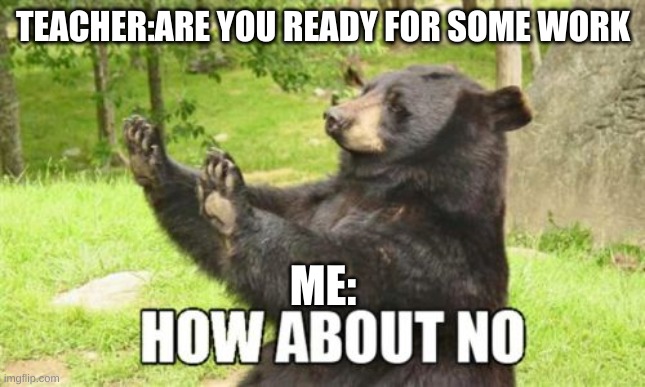 How About No Bear Meme | TEACHER:ARE YOU READY FOR SOME WORK; ME: | image tagged in memes,how about no bear | made w/ Imgflip meme maker