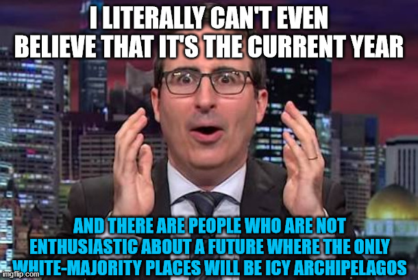 John oliver | I LITERALLY CAN'T EVEN BELIEVE THAT IT'S THE CURRENT YEAR; AND THERE ARE PEOPLE WHO ARE NOT ENTHUSIASTIC ABOUT A FUTURE WHERE THE ONLY WHITE-MAJORITY PLACES WILL BE ICY ARCHIPELAGOS | image tagged in john oliver,year,white,ice,island,leftist | made w/ Imgflip meme maker