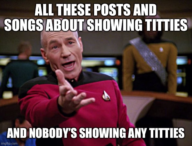Frustrated Picard HQ | ALL THESE POSTS AND SONGS ABOUT SHOWING TITTIES; AND NOBODY’S SHOWING ANY TITTIES | image tagged in frustrated picard hq | made w/ Imgflip meme maker