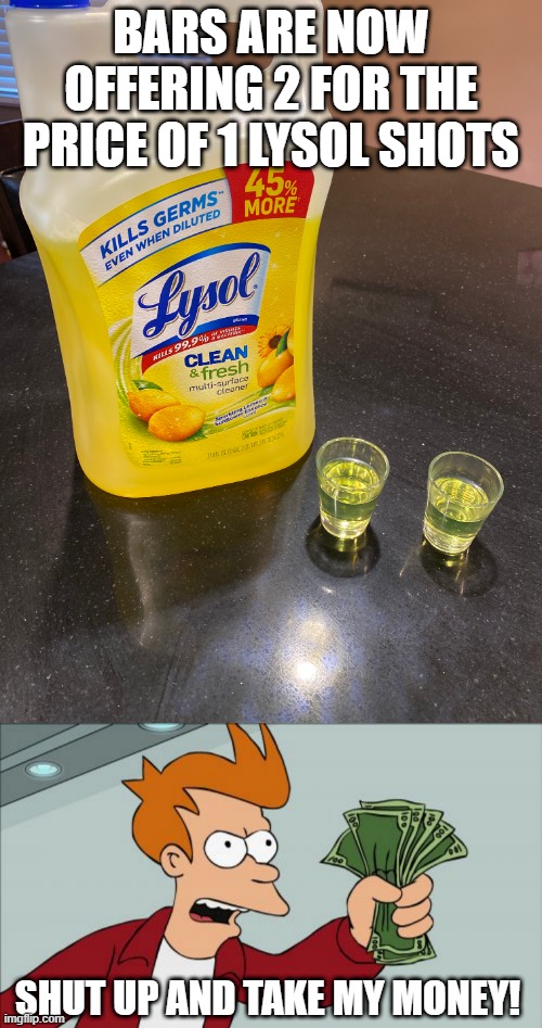 Drink Up! | BARS ARE NOW OFFERING 2 FOR THE PRICE OF 1 LYSOL SHOTS; SHUT UP AND TAKE MY MONEY! | image tagged in memes,shut up and take my money fry,lysol shots | made w/ Imgflip meme maker