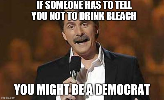 Jeff Foxworthy you might be a redneck | IF SOMEONE HAS TO TELL YOU NOT TO DRINK BLEACH; YOU MIGHT BE A DEMOCRAT | image tagged in jeff foxworthy you might be a redneck | made w/ Imgflip meme maker