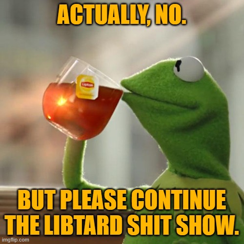 But That's None Of My Business Meme | ACTUALLY, NO. BUT PLEASE CONTINUE THE LIBTARD SHIT SHOW. | image tagged in memes,but that's none of my business,kermit the frog | made w/ Imgflip meme maker