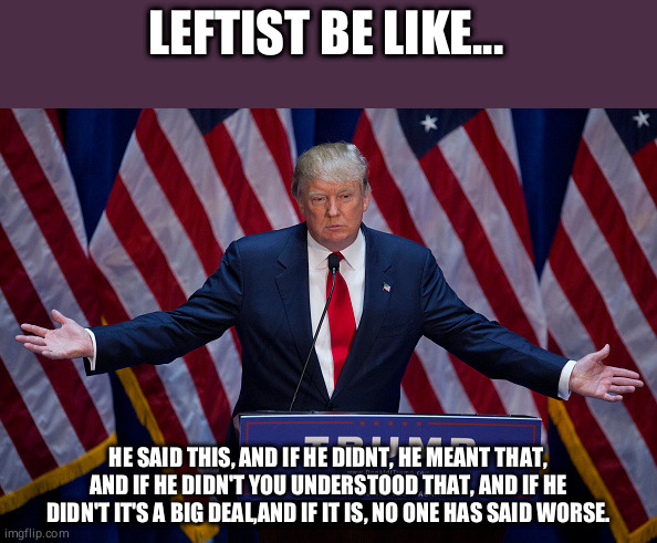 Donald Trump | LEFTIST BE LIKE... HE SAID THIS, AND IF HE DIDNT, HE MEANT THAT, AND IF HE DIDN'T YOU UNDERSTOOD THAT, AND IF HE DIDN'T IT'S A BIG DEAL,AND  | image tagged in donald trump | made w/ Imgflip meme maker