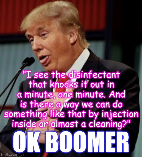 Trump disinfectant injection | "I see the disinfectant that knocks it out in a minute, one minute. And is there a way we can do something like that by injection inside or almost a cleaning?"; OK BOOMER | image tagged in trump goofy,injection,disinfectant | made w/ Imgflip meme maker