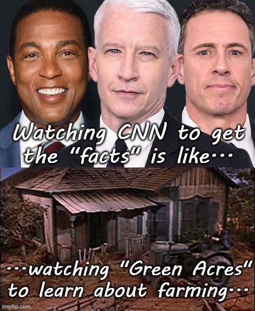 No truer words... | Watching CNN to get the "facts" is like... ...watching "Green Acres" to learn about farming... | image tagged in cnn,facts,green acres,farming | made w/ Imgflip meme maker