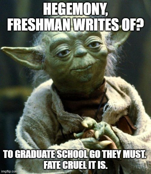 professor yoda | HEGEMONY, FRESHMAN WRITES OF? TO GRADUATE SCHOOL GO THEY MUST. 
FATE CRUEL IT IS. | image tagged in memes,star wars yoda,hegemony,graduate school,freshman,university | made w/ Imgflip meme maker