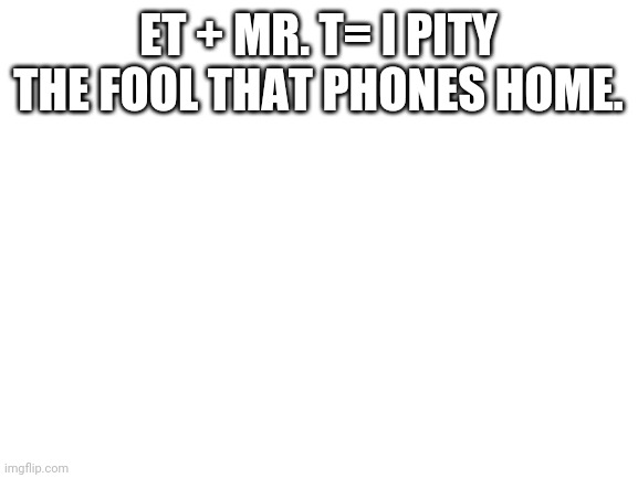 Blank White Template | ET + MR. T= I PITY THE FOOL THAT PHONES HOME. | image tagged in blank white template | made w/ Imgflip meme maker