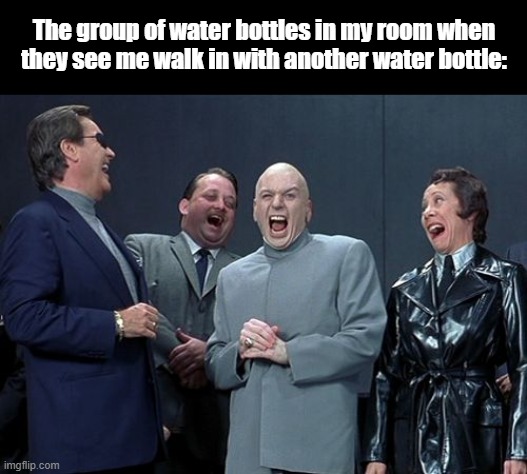 Laughing Villains | The group of water bottles in my room when they see me walk in with another water bottle: | image tagged in laughing villains | made w/ Imgflip meme maker