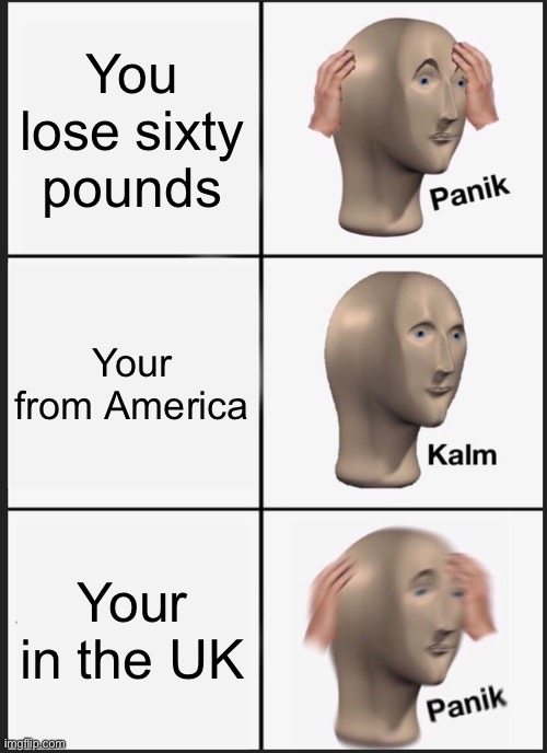 Panik Kalm Panik Meme | You lose sixty pounds; Your from America; Your in the UK | image tagged in memes,panik kalm panik,memes | made w/ Imgflip meme maker