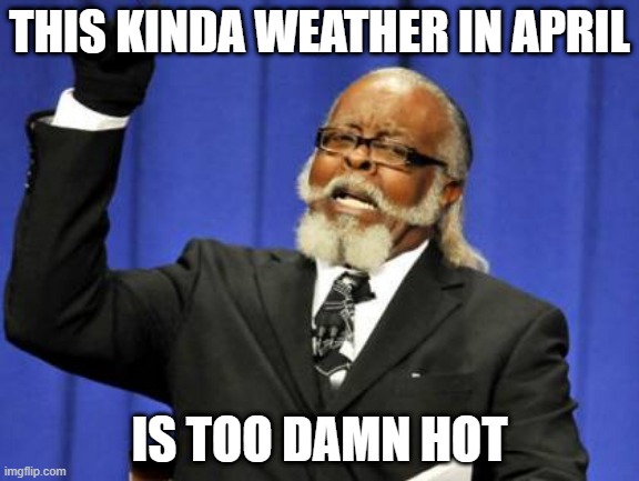 What happened to April Showers? | THIS KINDA WEATHER IN APRIL; IS TOO DAMN HOT | image tagged in memes,too damn high | made w/ Imgflip meme maker