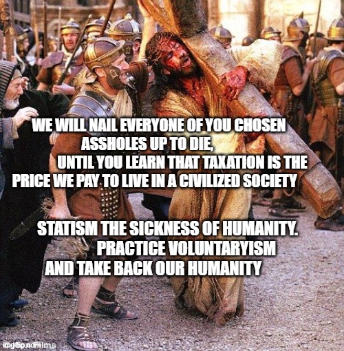 education | WE WILL NAIL EVERYONE OF YOU CHOSEN ASSHOLES UP TO DIE,        
                UNTIL YOU LEARN THAT TAXATION IS THE PRICE WE PAY TO LIVE IN A CIVILIZED SOCIETY; STATISM THE SICKNESS OF HUMANITY.             PRACTICE VOLUNTARYISM AND TAKE BACK OUR HUMANITY | image tagged in jesus crucifixion | made w/ Imgflip meme maker