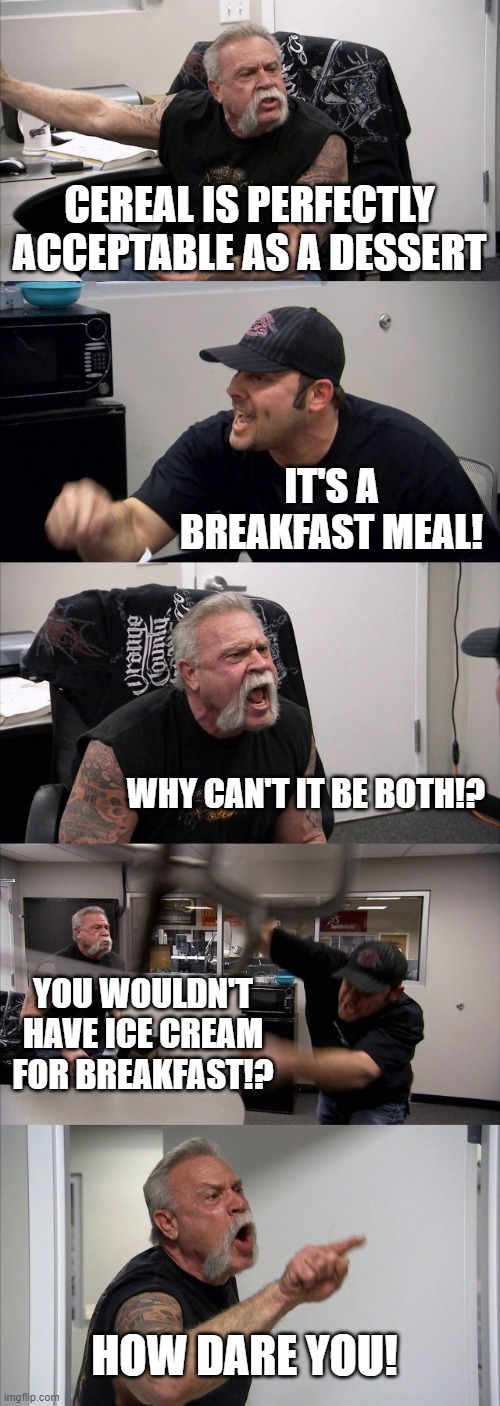 Ice Cream for Breakfast | CEREAL IS PERFECTLY ACCEPTABLE AS A DESSERT; IT'S A BREAKFAST MEAL! WHY CAN'T IT BE BOTH!? YOU WOULDN'T HAVE ICE CREAM FOR BREAKFAST!? HOW DARE YOU! | image tagged in memes,american chopper argument | made w/ Imgflip meme maker