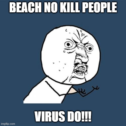 Open the beaches in Florida | BEACH NO KILL PEOPLE; VIRUS DO!!! | image tagged in memes,y u no | made w/ Imgflip meme maker