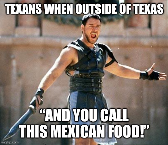 Gladiator  | TEXANS WHEN OUTSIDE OF TEXAS; “AND YOU CALL THIS MEXICAN FOOD!” | image tagged in gladiator | made w/ Imgflip meme maker