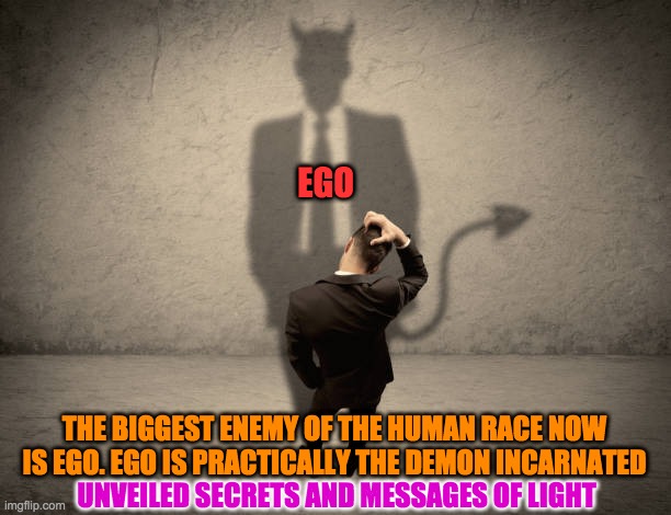 EGO INCARNATED | EGO; THE BIGGEST ENEMY OF THE HUMAN RACE NOW IS EGO. EGO IS PRACTICALLY THE DEMON INCARNATED; UNVEILED SECRETS AND MESSAGES OF LIGHT | image tagged in ego incarnated | made w/ Imgflip meme maker