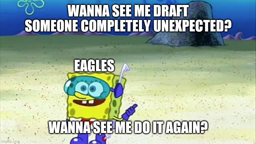 spongebob wanna see me do it again | WANNA SEE ME DRAFT SOMEONE COMPLETELY UNEXPECTED? EAGLES; WANNA SEE ME DO IT AGAIN? | image tagged in spongebob wanna see me do it again | made w/ Imgflip meme maker