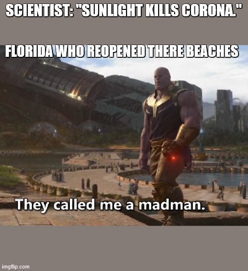 Thanos they called me a madman | SCIENTIST: "SUNLIGHT KILLS CORONA."; FLORIDA WHO REOPENED THERE BEACHES | image tagged in thanos they called me a madman | made w/ Imgflip meme maker