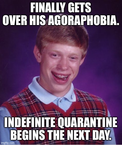 Quarantine isn’t healthy for everyone | FINALLY GETS OVER HIS AGORAPHOBIA. INDEFINITE QUARANTINE BEGINS THE NEXT DAY. | image tagged in memes,bad luck brian | made w/ Imgflip meme maker