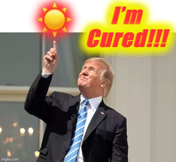 Dr Trump, Covidiot-In-Chief | ☀️; I’m Cured!!! | image tagged in covid-19,the cure,covidiot,world war c,moronavirus,memes | made w/ Imgflip meme maker