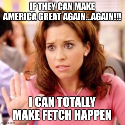 Trump Jr | IF THEY CAN MAKE AMERICA GREAT AGAIN...AGAIN!!! I CAN TOTALLY MAKE FETCH HAPPEN | image tagged in maga | made w/ Imgflip meme maker