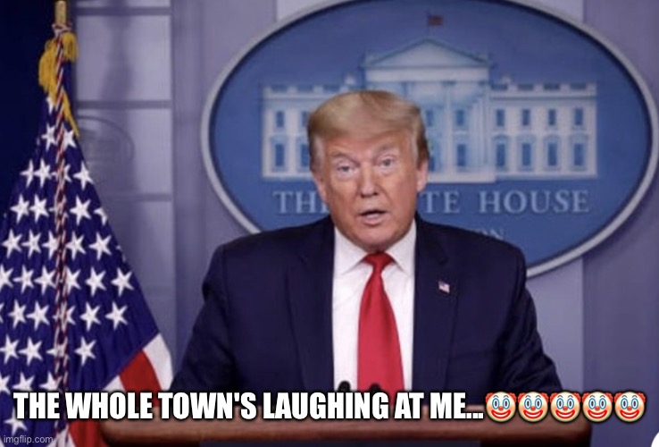 Silly Fool Trump! | THE WHOLE TOWN'S LAUGHING AT ME...🤡🤡🤡🤡🤡 | image tagged in donald trump,sarcasm,coronavirus,trump is a moron,pandemic,donald trump the clown | made w/ Imgflip meme maker