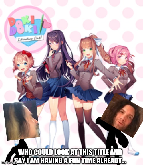 Doki Doki Literature Club | WHO COULD LOOK AT THIS TITLE AND SAY I AM HAVING A FUN TIME ALREADY... | image tagged in doki doki literature club | made w/ Imgflip meme maker