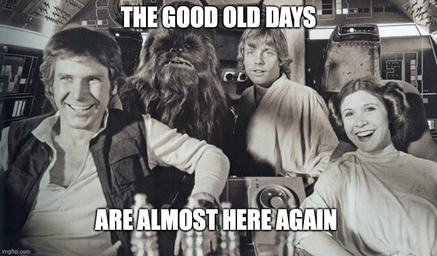 Star Wars Good Times | THE GOOD OLD DAYS; ARE ALMOST HERE AGAIN | image tagged in star wars,classics,end isolation | made w/ Imgflip meme maker