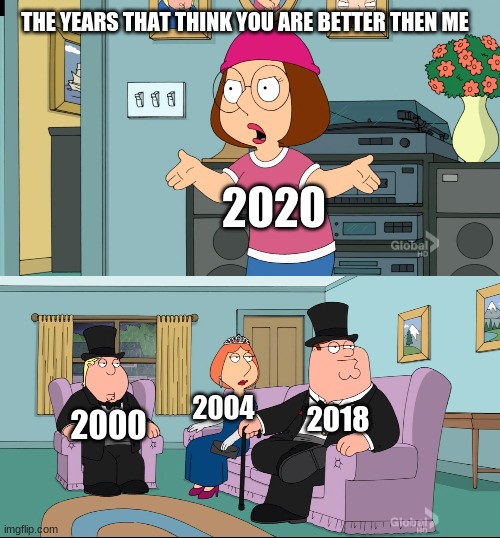 Meg Family Guy Better than me | THE YEARS THAT THINK YOU ARE BETTER THEN ME; 2020; 2018; 2004; 2000 | image tagged in meg family guy better than me | made w/ Imgflip meme maker