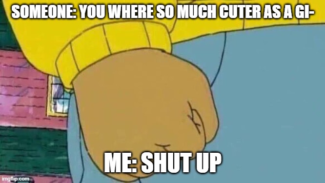 Arthur Fist | SOMEONE: YOU WHERE SO MUCH CUTER AS A GI-; ME: SHUT UP | image tagged in memes,arthur fist | made w/ Imgflip meme maker