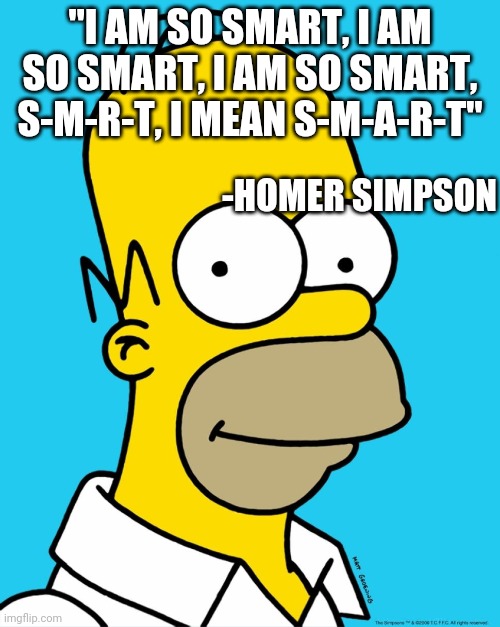 Homer Simpson Quote | "I AM SO SMART, I AM SO SMART, I AM SO SMART, S-M-R-T, I MEAN S-M-A-R-T"; -HOMER SIMPSON | image tagged in homer approval | made w/ Imgflip meme maker