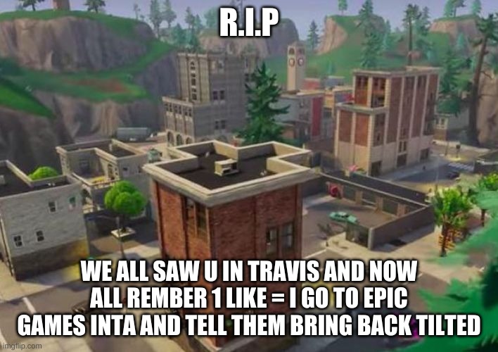 R.I.P | R.I.P; WE ALL SAW U IN TRAVIS AND NOW ALL REMBER 1 LIKE = I GO TO EPIC GAMES INTA AND TELL THEM BRING BACK TILTED | image tagged in tilted towers | made w/ Imgflip meme maker