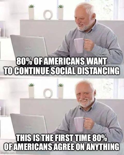 Hide the Pain Harold | 80% OF AMERICANS WANT TO CONTINUE SOCIAL DISTANCING; THIS IS THE FIRST TIME 80% OF AMERICANS AGREE ON ANYTHING | image tagged in memes,hide the pain harold | made w/ Imgflip meme maker