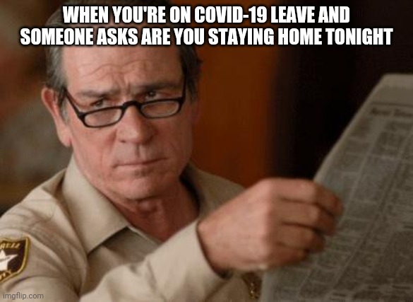 Tommy Lee Jones | WHEN YOU'RE ON COVID-19 LEAVE AND SOMEONE ASKS ARE YOU STAYING HOME TONIGHT | image tagged in tommy lee jones | made w/ Imgflip meme maker