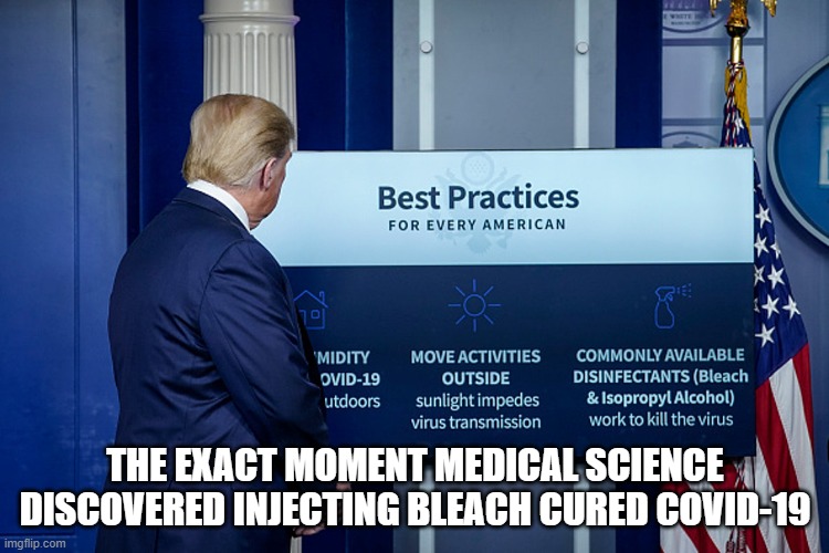 Pictured Here | THE EXACT MOMENT MEDICAL SCIENCE DISCOVERED INJECTING BLEACH CURED COVID-19 | image tagged in donald trump is an idiot,stupid conservatives,covid-19,coronavirus,bleach | made w/ Imgflip meme maker