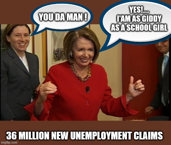 YOU GO NANCY | YES!.... I'AM AS GIDDY AS A SCHOOL GIRL; YOU DA MAN ! 36 MILLION NEW UNEMPLOYMENT CLAIMS | image tagged in democrats,progressives,2020 elections,joe biden | made w/ Imgflip meme maker