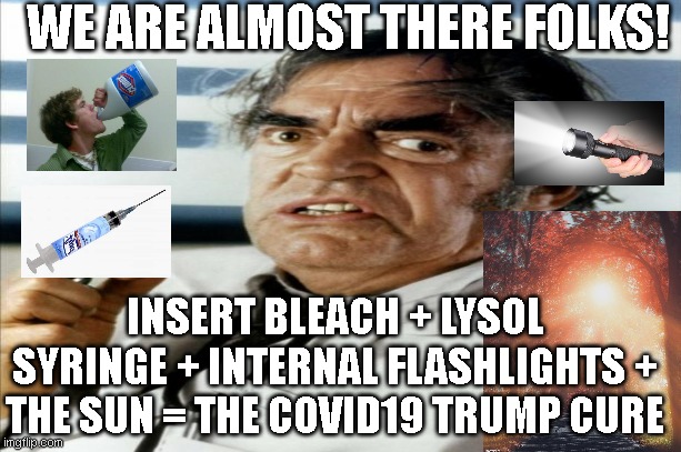 Make it great to shoot up again! | WE ARE ALMOST THERE FOLKS! INSERT BLEACH + LYSOL SYRINGE + INTERNAL FLASHLIGHTS + THE SUN = THE COVID19 TRUMP CURE | image tagged in covid19,trump,lysol,bleach,sun,crazy | made w/ Imgflip meme maker