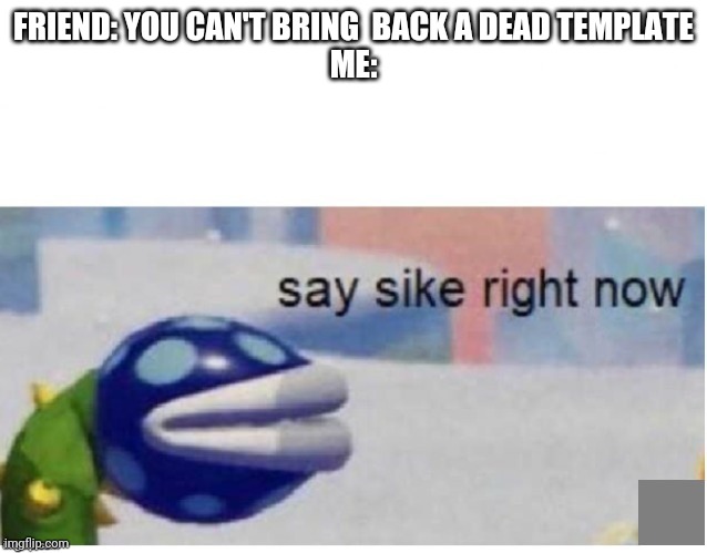 say sike right now | FRIEND: YOU CAN'T BRING  BACK A DEAD TEMPLATE
ME: | image tagged in say sike right now | made w/ Imgflip meme maker