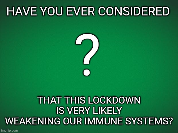 Think about it | HAVE YOU EVER CONSIDERED; ? THAT THIS LOCKDOWN IS VERY LIKELY WEAKENING OUR IMMUNE SYSTEMS? | image tagged in thinking | made w/ Imgflip meme maker