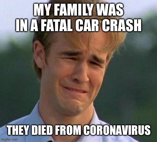 1990s First World Problems Meme | MY FAMILY WAS IN A FATAL CAR CRASH THEY DIED FROM CORONAVIRUS | image tagged in memes,1990s first world problems | made w/ Imgflip meme maker