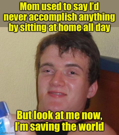 10 Guy Meme | Mom used to say I’d never accomplish anything by sitting at home all day; But look at me now, I’m saving the world | image tagged in memes,10 guy,stay at home | made w/ Imgflip meme maker