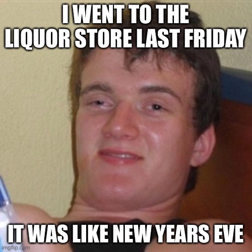 High/Drunk guy | I WENT TO THE LIQUOR STORE LAST FRIDAY IT WAS LIKE NEW YEARS EVE | image tagged in high/drunk guy | made w/ Imgflip meme maker