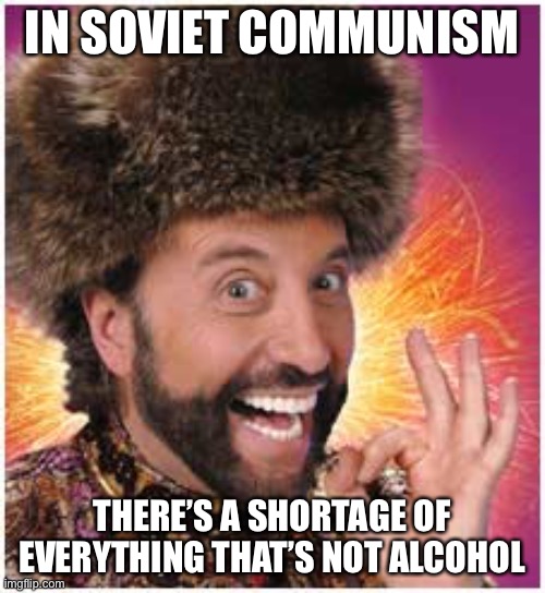 soviet russia | IN SOVIET COMMUNISM THERE’S A SHORTAGE OF EVERYTHING THAT’S NOT ALCOHOL | image tagged in soviet russia | made w/ Imgflip meme maker