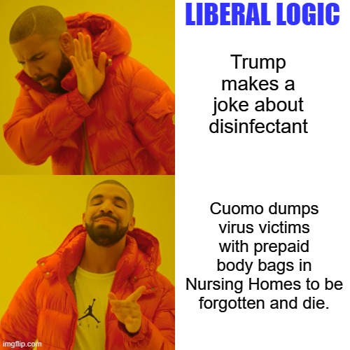The heart of Lib Logic | LIBERAL LOGIC; Trump makes a joke about disinfectant; Cuomo dumps virus victims with prepaid body bags in Nursing Homes to be forgotten and die. | image tagged in memes,drake hotline bling,liberal logic | made w/ Imgflip meme maker